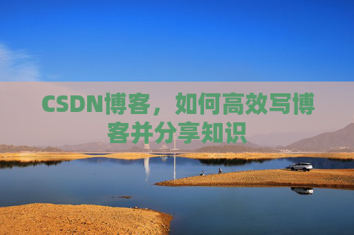 CSDN博客，如何高效写博客并分享知识